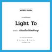 light to แปลว่า?, คำศัพท์ภาษาอังกฤษ light to แปลว่า ปล่อยเชือกให้พอที่จะผูก ประเภท PHRV หมวด PHRV