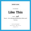 like this แปลว่า?, คำศัพท์ภาษาอังกฤษ like this แปลว่า เช่นนี้ ประเภท ADV ตัวอย่าง นักการเมืองพูดเช่นนี้เหมือนเป็นการให้ความหวังประชาชน หมวด ADV