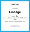 เชื้อ ภาษาอังกฤษ?, คำศัพท์ภาษาอังกฤษ เชื้อ แปลว่า lineage ประเภท N ตัวอย่าง เธอยืนยันว่าตัวเองเป็นคนไทยทั้งๆ ที่ก็มีเชื้ออเมริกันอยู่ครึ่งตัว เพิ่มเติม ผู้ที่สืบวงศ์วานว่านเครือเผ่าพันธุ์ต่อๆ กันมา หมวด N