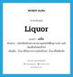 liquor แปลว่า?, คำศัพท์ภาษาอังกฤษ liquor แปลว่า เมรัย ประเภท N ตัวอย่าง แม้จะมีข้อห้ามทางศาสนาพุทธไม่ให้ดื่มสุราเมรัย คนก็นิยมดื่มกันโดยทั่วไป เพิ่มเติม น้ำเมาที่เกิดจากการหมักหรือแช่, น้ำเมาที่ไม่ได้กลั่น หมวด N