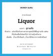 liquor แปลว่า?, คำศัพท์ภาษาอังกฤษ liquor แปลว่า สุราเมรัย ประเภท N ตัวอย่าง แม้จะมีข้อห้ามทางศาสนาพุทธไม่ให้ดื่มสุราเมรัย แต่คนก็ยังนิยมดื่มกันโดยทั่วไป ไม่ว่าหญิงหรือชาย เพิ่มเติม น้ำเมาที่กลั่นแล้ว, น้ำเมาที่เกิดจากการหมักหรือแช่ หมวด N