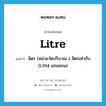 ลิตร (หน่วยวัดปริมาณ 1 ลิตรเท่ากับ 0.264 แกลลอน) ภาษาอังกฤษ?, คำศัพท์ภาษาอังกฤษ ลิตร (หน่วยวัดปริมาณ 1 ลิตรเท่ากับ 0.264 แกลลอน) แปลว่า litre ประเภท N หมวด N