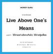 live above one&#39;s means แปลว่า? คำศัพท์ในกลุ่มประเภท IDM, คำศัพท์ภาษาอังกฤษ live above one&#39;s means แปลว่า ใช้จ่ายอย่างอิสระเกินไป, ใช้จ่ายฟุ่มเฟือย ประเภท IDM หมวด IDM