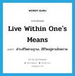 live within one&#39;s means แปลว่า?, คำศัพท์ภาษาอังกฤษ live within one&#39;s means แปลว่า ดำรงชีวิตตามฐานะ, มีชีวิตอยู่ตามอัถตภาพ ประเภท PHRV หมวด PHRV