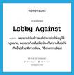 lobby against แปลว่า?, คำศัพท์ภาษาอังกฤษ lobby against แปลว่า พยายามโน้มน้าวคนมีอำนาจไม่ให้อนุมัติกฎหมาย, พยายามวิ่งเต้นเพื่อป้องกัน(บางสิ่งไม่ให้เกิดขึ้น)ด้วยวิธีการเขียน, วิธีทางการเมือง) ประเภท PHRV หมวด PHRV