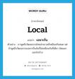 local แปลว่า?, คำศัพท์ภาษาอังกฤษ local แปลว่า เฉพาะถิ่น ประเภท ADJ ตัวอย่าง เราพูดถึงวัฒนธรรมไทยส่วนรวมก็เหมือนกันหมด แต่ถ้าพูดถึงวัฒนธรรมเฉพาะถิ่นมันก็ไม่เหมือนกันทีเดียว ผิดแผกออกไปบ้าง หมวด ADJ