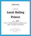 local ruling prince แปลว่า?, คำศัพท์ภาษาอังกฤษ local ruling prince แปลว่า เจ้าฟ้า ประเภท N ตัวอย่าง เจ้าฟ้าเชียงตุงเป็นผู้ครองนครที่มีคุณธรรมมาก เพิ่มเติม เรียกเจ้าผู้ครองแคว้นไทยถิ่นอื่น หมวด N