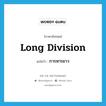 long division แปลว่า?, คำศัพท์ภาษาอังกฤษ long division แปลว่า การหารยาว ประเภท N หมวด N