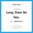 ไม่ได้เจอกันนาน ภาษาอังกฤษ?, คำศัพท์ภาษาอังกฤษ ไม่ได้เจอกันนาน แปลว่า Long time no see. ประเภท SL หมวด SL