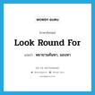 look round for แปลว่า?, คำศัพท์ภาษาอังกฤษ look round for แปลว่า พยายามค้นหา, มองหา ประเภท PHRV หมวด PHRV