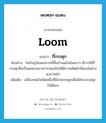 loom แปลว่า?, คำศัพท์ภาษาอังกฤษ loom แปลว่า กี่กระตุก ประเภท N ตัวอย่าง ในปัจจุบันนอกจากกี่พื้นบ้านแล้วยังพบว่า มีการใช้กี่กระตุกซึ่งเป็นผลพวงจากการส่งเสริมให้มีการผลิตผ้าใช้เองในช่วง พ.ศ.2480 เพิ่มเติม เครื่องทอผ้าชนิดหนึ่งที่มีสายกระตุกเพื่อให้กระสวยพุ่งไปได้เอง หมวด N