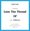 lose the thread of แปลว่า?, คำศัพท์ภาษาอังกฤษ lose the thread of แปลว่า ลืมเนื้อหาของ ประเภท IDM หมวด IDM