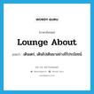 lounge about แปลว่า?, คำศัพท์ภาษาอังกฤษ lounge about แปลว่า เดินเตร่, เดินไปเดินมาอย่างไร้ประโยชน์ ประเภท PHRV หมวด PHRV