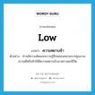 low แปลว่า?, คำศัพท์ภาษาอังกฤษ low แปลว่า ความหยาบช้า ประเภท N ตัวอย่าง ท่านมีความคิดและความรู้สึกหย่อนคลายจากคุณงามความดีหรือทำให้มีความหยาบช้าเลวทรามแก่ชีวิต หมวด N