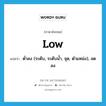 low แปลว่า?, คำศัพท์ภาษาอังกฤษ low แปลว่า ต่ำลง (ระดับ, ระดับน้ำ, จุด, ตำแหน่ง), ลดลง ประเภท ADV หมวด ADV