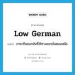 Low German แปลว่า?, คำศัพท์ภาษาอังกฤษ Low German แปลว่า ภาษาถิ่นเยอรมันที่ใช้ทางเยอรมันตอนเหนือ ประเภท N หมวด N