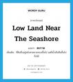 low land near the seashore แปลว่า?, คำศัพท์ภาษาอังกฤษ low land near the seashore แปลว่า ตะกาด ประเภท N เพิ่มเติม ที่ดินซึ่งอยู่หลังหาดชายทะเลขึ้นไป แต่มีน้ำเค็มซึมขึ้นไปถึงได้ หมวด N