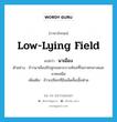 low-lying field แปลว่า?, คำศัพท์ภาษาอังกฤษ low-lying field แปลว่า นาเมือง ประเภท N ตัวอย่าง ข้าวนาเมืองมีปลูกเฉพาะบางท้องที่ในภาคกลางและภาคเหนือ เพิ่มเติม ข้าวเปลือกที่มีเมล็ดสั้นเนื้อฟ่าม หมวด N