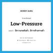 low-pressure แปลว่า?, คำศัพท์ภาษาอังกฤษ low-pressure แปลว่า มีความกดดันต่ำ, มีการต้านทานต่ำ ประเภท ADJ หมวด ADJ