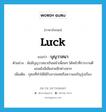 บุญวาสนา ภาษาอังกฤษ?, คำศัพท์ภาษาอังกฤษ บุญวาสนา แปลว่า luck ประเภท N ตัวอย่าง มันมีบุญวาสนาเกินหน้าเพื่อนๆ ได้หน้าที่การงานดี แถมยังมีเมียสวยอีกต่างหาก เพิ่มเติม กุศลที่ทำให้ได้รับลาภยศหรือความเจริญรุ่งเรือง หมวด N