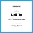 lull to แปลว่า?, คำศัพท์ภาษาอังกฤษ lull to แปลว่า ช่วยให้นอนหลับอย่างสงบ ประเภท PHRV หมวด PHRV