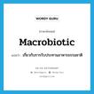 macrobiotic แปลว่า?, คำศัพท์ภาษาอังกฤษ macrobiotic แปลว่า เกี่ยวกับการรับประทานอาหารธรรมชาติ ประเภท N หมวด N