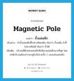 magnetic pole แปลว่า?, คำศัพท์ภาษาอังกฤษ magnetic pole แปลว่า ขั้วแม่เหล็ก ประเภท N ตัวอย่าง ถ้าขั้วแม่เหล็กชี้ไปทางทิศเหนือ เรียกว่า ขั้วเหนือ ถ้าชี้ไปทางทิศใต้ เรียกว่า ขั้วใต้ เพิ่มเติม บริเวณที่ตัวแท่งแม่เหล็กซึ่งมีแรงแม่เหล็กมากที่สุด โดยปกติบริเวณดังกล่าวจะอยู่ใกล้ปลายทั้ง 2 ของแท่งแม่เหล็ก หมวด N