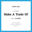 make a trade of แปลว่า?, คำศัพท์ภาษาอังกฤษ make a trade of แปลว่า แลกเปลี่ยน ประเภท IDM หมวด IDM