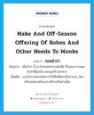 make and off-season offering of robes and other needs to monks แปลว่า?, คำศัพท์ภาษาอังกฤษ make and off-season offering of robes and other needs to monks แปลว่า ทอดผ้าป่า ประเภท V ตัวอย่าง เมื่อเร็วๆ นี้ เขาไปทอดผ้าป่าหนังสือ ซึ่งแทนการทอดผ้าป่าที่มุ่งเงิน และมุ่งสร้างอาคาร เพิ่มเติม เอาผ้าถวายพระโดยวางไว้เพื่อให้พระชักเอาเอง, โดยปริยายหมายถึงอาการที่วางไว้อย่างนั้น หมวด V