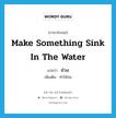 make something sink in the water แปลว่า?, คำศัพท์ภาษาอังกฤษ make something sink in the water แปลว่า ถ่วง ประเภท V เพิ่มเติม ทำให้จม หมวด V