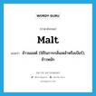 malt แปลว่า?, คำศัพท์ภาษาอังกฤษ malt แปลว่า ข้าวมอลต์ (ใช้ในการกลั่นเหล้าหรือเบียร์), ข้าวหมัก ประเภท N หมวด N