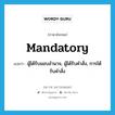 mandatory แปลว่า?, คำศัพท์ภาษาอังกฤษ mandatory แปลว่า ผู้ได้รับมอบอำนาจ, ผู้ได้รับคำสั่ง, การได้รับคำสั่ง ประเภท N หมวด N