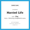 married life แปลว่า?, คำศัพท์ภาษาอังกฤษ married life แปลว่า ชีวิตคู่ ประเภท N ตัวอย่าง สิ่งที่เธอเรียนรู้จากชีวิตคู่คือต้องมีความอดทน หมวด N