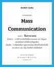 สื่อสารมวลชน ภาษาอังกฤษ?, คำศัพท์ภาษาอังกฤษ สื่อสารมวลชน แปลว่า mass communication ประเภท N ตัวอย่าง การใช้ราชาศัพท์ในสื่อสารมวลชน เช่น วิทยุและหนังสือพิมพ์ ยังใช้สับสนไม่ถูกต้อง เพิ่มเติม การติดต่อสื่อสารสู่มหาชนโดยอาศัยเครื่องมือหรือสื่อกลางต่างๆ เช่น วิทยุ โทรทัศน์ หนังสือพิมพ์ หมวด N