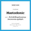 mastodonic แปลว่า?, คำศัพท์ภาษาอังกฤษ mastodonic แปลว่า เกี่ยวกับสัตว์เลี้ยงลูกด้วยนมตระกูล Mastodontidae สูญพันธุ์แล้ว ประเภท ADJ หมวด ADJ