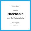 matchable แปลว่า?, คำศัพท์ภาษาอังกฤษ matchable แปลว่า ซึ่งเข้ากัน, ซึ่งเท่าเทียมกัน ประเภท ADJ หมวด ADJ