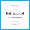 matrimonial แปลว่า?, คำศัพท์ภาษาอังกฤษ matrimonial แปลว่า เกี่ยวกับการแต่งงาน ประเภท ADJ หมวด ADJ