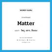 matter แปลว่า?, คำศัพท์ภาษาอังกฤษ matter แปลว่า วัตถุ, สสาร, สิ่งของ ประเภท N หมวด N