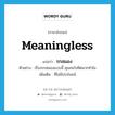 meaningless แปลว่า?, คำศัพท์ภาษาอังกฤษ meaningless แปลว่า รกสมอง ประเภท ADJ ตัวอย่าง เรื่องรกสมองแบบนี้ คุณจะไปคิดมากทำไม เพิ่มเติม ที่ไม่มีประโยชน์ หมวด ADJ