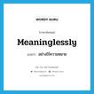 meaninglessly แปลว่า?, คำศัพท์ภาษาอังกฤษ meaninglessly แปลว่า อย่างไร้ความหมาย ประเภท ADV หมวด ADV