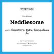 meddlesome แปลว่า?, คำศัพท์ภาษาอังกฤษ meddlesome แปลว่า ซึ่งชอบก้าวก่าย, จุ้นจ้าน, ซึ่งชอบยุ่งเรื่องคนอื่น ประเภท ADJ หมวด ADJ