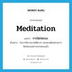 meditation แปลว่า?, คำศัพท์ภาษาอังกฤษ meditation แปลว่า การไตร่ตรอง ประเภท N ตัวอย่าง ในการพิจารณาคดีต่างๆ ของศาลต้องผ่านการไตร่ตรองอย่างรอบคอบแล้ว หมวด N