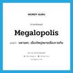 megalopolis แปลว่า?, คำศัพท์ภาษาอังกฤษ megalopolis แปลว่า มหานคร, เมืองใหญ่หลายเมืองรวมกัน ประเภท N หมวด N