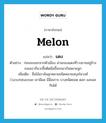 melon แปลว่า?, คำศัพท์ภาษาอังกฤษ melon แปลว่า แตง ประเภท N ตัวอย่าง ก่อนจะออกจากตัวเมือง ผ่านกองแตงที่วางขายอยู่ข้างถนนเราก็แวะซื้อติดมือขึ้นรถมากันหลายลูก เพิ่มเติม ชื่อไม้เถาล้มลุกหลายชนิดหลายสกุลในวงศ์ Cucurbitaceae เถามีผล มีมือเกาะ บางชนิดยอด ดอก และผลกินได้ หมวด N