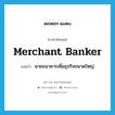 merchant banker แปลว่า?, คำศัพท์ภาษาอังกฤษ merchant banker แปลว่า นายธนาคารเพื่อธุรกิจขนาดใหญ่ ประเภท N หมวด N