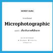 microphotographic แปลว่า?, คำศัพท์ภาษาอังกฤษ microphotographic แปลว่า เกี่ยวกับภาพที่เล็กมาก ประเภท ADJ หมวด ADJ