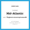 mid-Atlantic แปลว่า?, คำศัพท์ภาษาอังกฤษ mid-Atlantic แปลว่า ซึ่งอยู่ตอนกลางของมหาสมุทรแอตแลนติก ประเภท N หมวด N