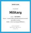 military แปลว่า?, คำศัพท์ภาษาอังกฤษ military แปลว่า วงการทหาร ประเภท N ตัวอย่าง นายทหารคนนี้กระทำตัวเป็นรอยด่างของวงการทหาร สมควรได้รับการลงโทษ เพิ่มเติม หน่วยงานและกลุ่มบุคคลที่เป็นทหาร หมวด N