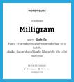 milligram แปลว่า?, คำศัพท์ภาษาอังกฤษ milligram แปลว่า มิลลิกรัม ประเภท N ตัวอย่าง ร่างกายต้องการสังกะสีจากอาหารเพียงวันละ 10-15 มิลลิกรัม เพิ่มเติม ชื่อมาตราชั่งตามวิธีเมตริก มีอัตราเท่ากับ 1 ใน 1,000 ของ 1 กรัม หมวด N