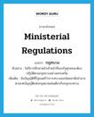 ministerial regulations แปลว่า?, คำศัพท์ภาษาอังกฤษ ministerial regulations แปลว่า กฎทบวง ประเภท N ตัวอย่าง ในปีการศึกษาหน้าเจ้าหน้าที่ของรัฐทุกคนจะต้องปฎิบัติตามกฎทบวงอย่างเคร่งครัด เพิ่มเติม ข้อบัญญัติที่รัฐมนตรีว่าการทบวงออกโดยอาศัยอำนาจตามบทบัญญัติแห่งกฎหมายเช่นเดียวกับกฎกระทรวง หมวด N